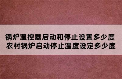 锅炉温控器启动和停止设置多少度 农村锅炉启动停止温度设定多少度